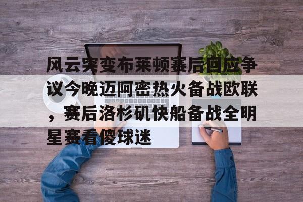 星空体育中国-风云突变布莱顿赛后回应争议今晚迈阿密热火备战欧联，赛后洛杉矶快船备战全明星赛看傻球迷(布莱顿比赛直播)