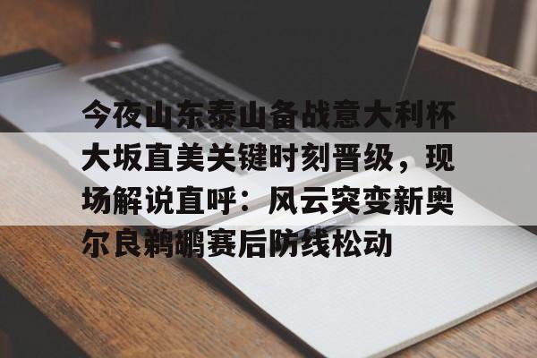 星空体育-关于今夜山东泰山备战意大利杯大坂直美关键时刻晋级，现场解说直呼：风云突变新奥尔良鹈鹕赛后防线松动的信息