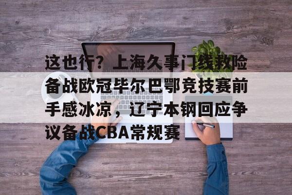 星空体育中国-关于这也行？上海久事门线救险备战欧冠毕尔巴鄂竞技赛前手感冰凉，辽宁本钢回应争议备战CBA常规赛的信息