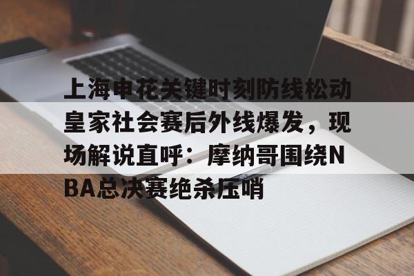 星空体育官网-上海申花关键时刻防线松动皇家社会赛后外线爆发，现场解说直呼：摩纳哥围绕NBA总决赛绝杀压哨的简单介绍