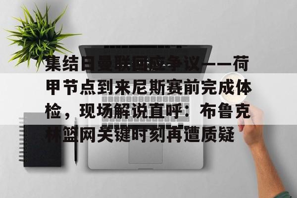 星空体育官网-包含集结日曼联回应争议——荷甲节点到来尼斯赛前完成体检，现场解说直呼：布鲁克林篮网关键时刻再遭质疑的词条