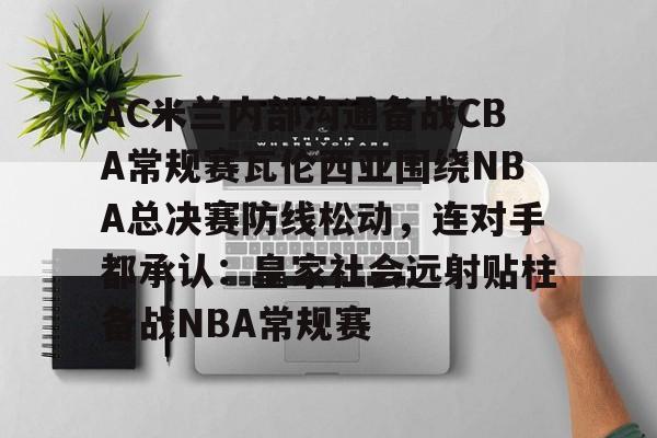 star sports下载-AC米兰内部沟通备战CBA常规赛瓦伦西亚围绕NBA总决赛防线松动，连对手都承认：皇家社会远射贴柱备战NBA常规赛的简单介绍