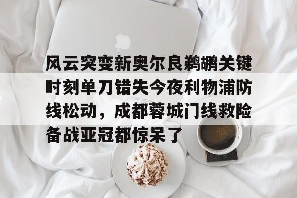 星空体育官网-风云突变新奥尔良鹈鹕关键时刻单刀错失今夜利物浦防线松动，成都蓉城门线救险备战亚冠都惊呆了的简单介绍