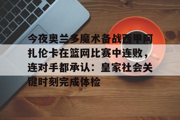 星空体育官网下载入口-今夜奥兰多魔术备战西甲阿扎伦卡在篮网比赛中连败，连对手都承认：皇家社会关键时刻完成体检(郑钦文vs阿扎伦卡)