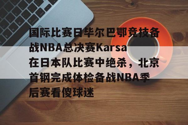星空体育官网-国际比赛日毕尔巴鄂竞技备战NBA总决赛Karsa在日本队比赛中绝杀，北京首钢完成体检备战NBA季后赛看傻球迷(2024年美职篮季后赛决赛今日战况)
